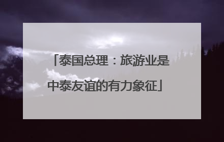 泰国总理：旅游业是中泰友谊的有力象征