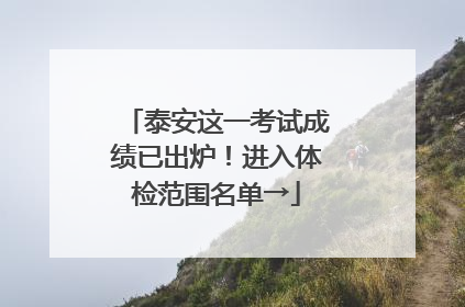 泰安这一考试成绩已出炉！进入体检范围名单→
