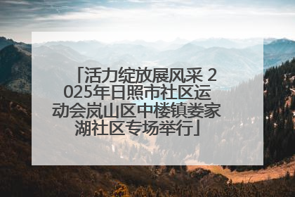 活力绽放展风采 2025年日照市社区运动会岚山区中楼镇娄家湖社区专场举行
