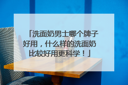 洗面奶男士哪个牌子好用，什么样的洗面奶比较好用更科学！