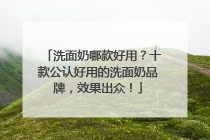 洗面奶哪款好用？十款公认好用的洗面奶品牌，效果出众！