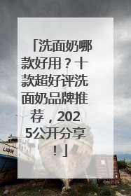 洗面奶哪款好用？十款超好评洗面奶品牌推荐，2025公开分享！