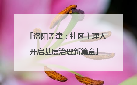 洛阳孟津：社区主理人开启基层治理新篇章