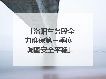 洛阳车务段全力确保第三季度调图安全平稳
