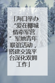 海口举办“爱在椰城 情牵军营”军地青年联谊活动，搭建交流平台深化双拥工作