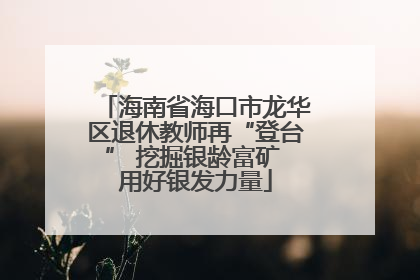 海南省海口市龙华区退休教师再“登台” 挖掘银龄富矿 用好银发力量