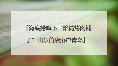 海底捞旗下“焰请烤肉铺子”山东首店落户青岛