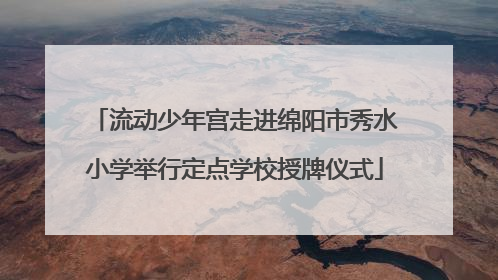 流动少年宫走进绵阳市秀水小学举行定点学校授牌仪式