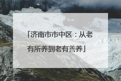 济南市市中区：从老有所养到老有善养