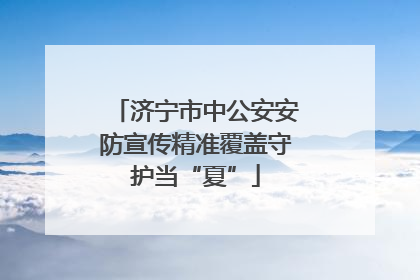 济宁市中公安安防宣传精准覆盖守护当“夏”
