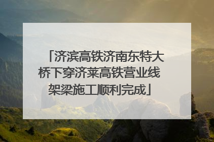 济滨高铁济南东特大桥下穿济莱高铁营业线架梁施工顺利完成