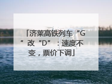 济莱高铁列车“G”改“D”：速度不变，票价下调