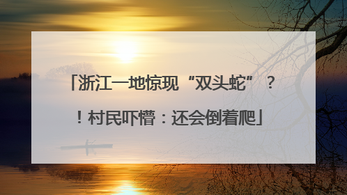 浙江一地惊现“双头蛇”？！村民吓懵：还会倒着爬