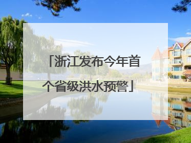 浙江发布今年首个省级洪水预警