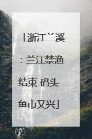 浙江兰溪：兰江禁渔结束 码头鱼市又兴