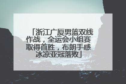 浙江广厦男篮双线作战，全运会小组赛取得首胜，布朗手感冰凉亚冠落败