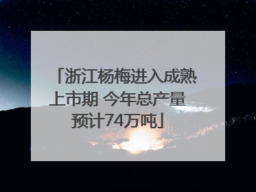 浙江杨梅进入成熟上市期 今年总产量预计74万吨