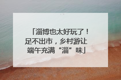 淄博也太好玩了！足不出市，乡村游让端午充满“淄”味