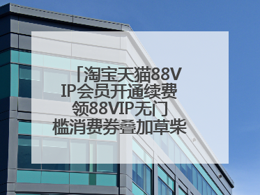淘宝天猫88VIP会员开通续费领88VIP无门槛消费券叠加草柴APP领优惠券拿购物返利更省钱