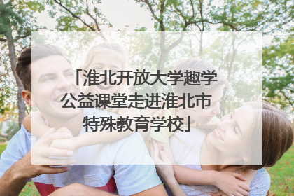 淮北开放大学趣学公益课堂走进淮北市特殊教育学校
