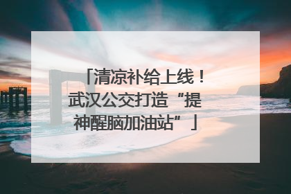 清凉补给上线！武汉公交打造“提神醒脑加油站”