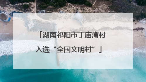 湖南祁阳市丁庙湾村入选“全国文明村”