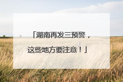 湖南再发三预警，这些地方要注意！