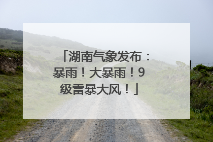 湖南气象发布：暴雨！大暴雨！9级雷暴大风！