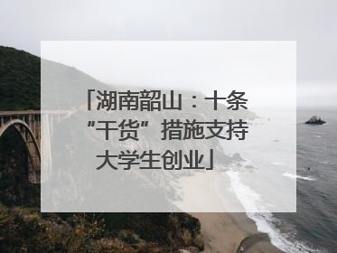 湖南韶山：十条“干货”措施支持大学生创业