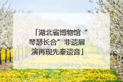 湖北省博物馆“琴瑟长合”非遗展演再现先秦遗音