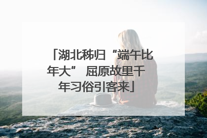 湖北秭归“端午比年大” 屈原故里千年习俗引客来