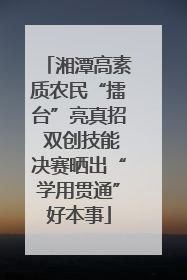 湘潭高素质农民“擂台”亮真招 双创技能决赛晒出“学用贯通”好本事