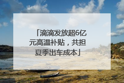 滴滴发放超6亿元高温补贴，共担夏季出车成本