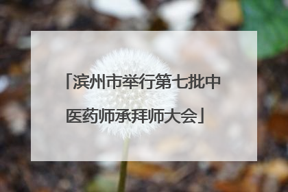 滨州市举行第七批中医药师承拜师大会