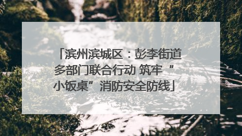 滨州滨城区：彭李街道多部门联合行动 筑牢“小饭桌”消防安全防线