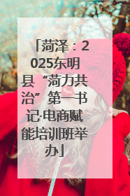 菏泽：2025东明县“菏力共治”第一书记·电商赋能培训班举办