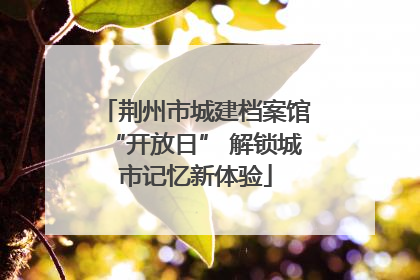 荆州市城建档案馆“开放日” 解锁城市记忆新体验