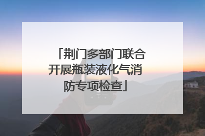 荆门多部门联合开展瓶装液化气消防专项检查