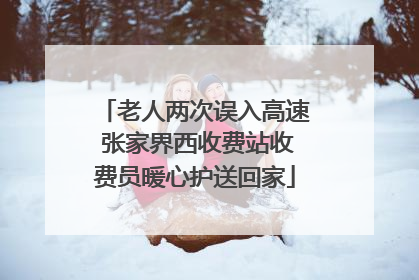 老人两次误入高速 张家界西收费站收费员暖心护送回家
