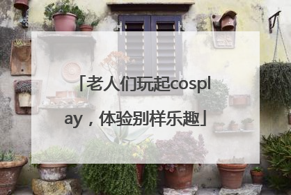 老人们玩起cosplay，体验别样乐趣