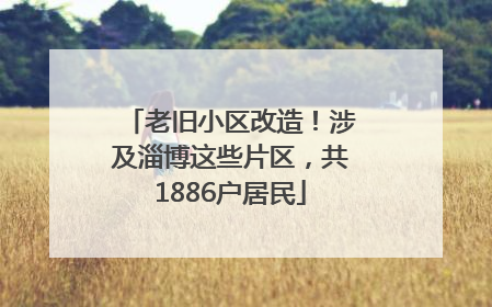 老旧小区改造！涉及淄博这些片区，共1886户居民