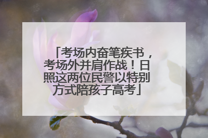 考场内奋笔疾书，考场外并肩作战！日照这两位民警以特别方式陪孩子高考