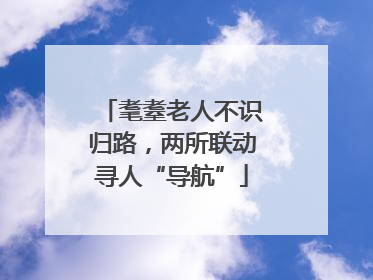 耄耋老人不识归路，两所联动寻人“导航”