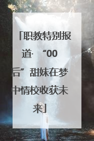 职教特别报道· “00后”甜妹在梦中情校收获未来