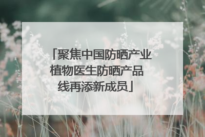 聚焦中国防晒产业 植物医生防晒产品线再添新成员