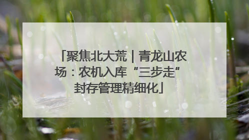 聚焦北大荒｜青龙山农场：农机入库“三步走” 封存管理精细化