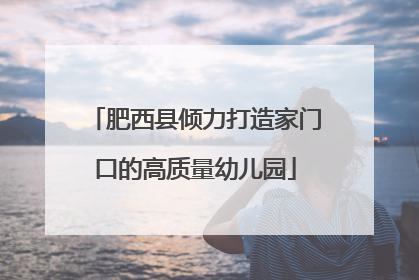 肥西县倾力打造家门口的高质量幼儿园