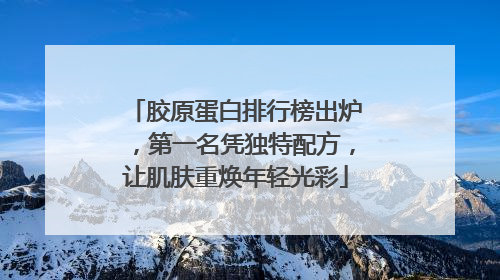 胶原蛋白排行榜出炉，第一名凭独特配方，让肌肤重焕年轻光彩