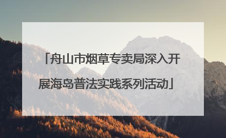 舟山市烟草专卖局深入开展海岛普法实践系列活动