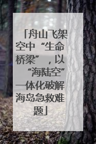 舟山飞架空中“生命桥梁”，以“海陆空”一体化破解海岛急救难题